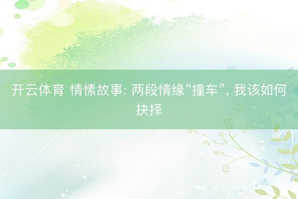 开云体育 情愫故事: 两段情缘“撞车”， 我该如何抉择