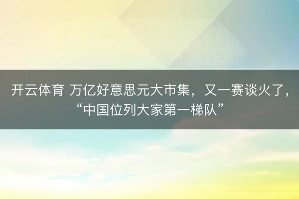 开云体育 万亿好意思元大市集，又一赛谈火了，“中国位列大家第一梯队”