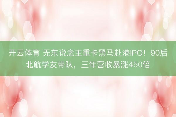 开云体育 无东说念主重卡黑马赴港IPO！90后北航学友带队，三年营收暴涨450倍