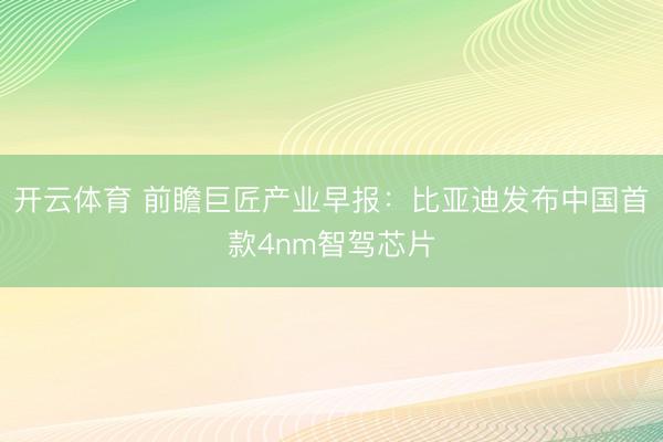 开云体育 前瞻巨匠产业早报:比亚迪发布中国首款4nm智驾芯片
