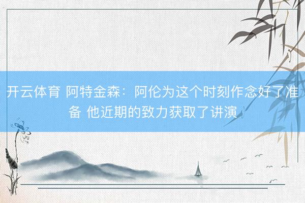 开云体育 阿特金森：阿伦为这个时刻作念好了准备 他近期的致力获取了讲演
