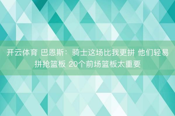 开云体育 巴恩斯：骑士这场比我更拼 他们轻易拼抢篮板 20个前场篮板太重要