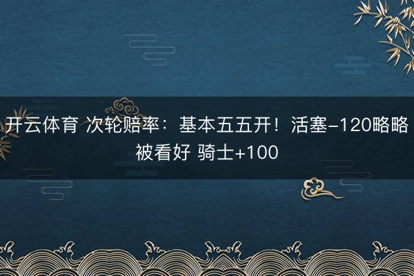 开云体育 次轮赔率：基本五五开！活塞-120略略被看好 骑士+100