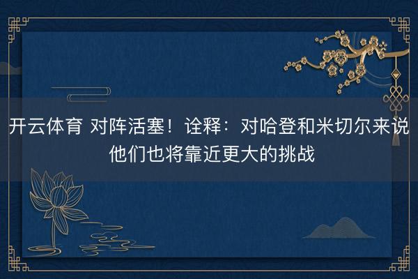 开云体育 对阵活塞！诠释：对哈登和米切尔来说 他们也将靠近更大的挑战