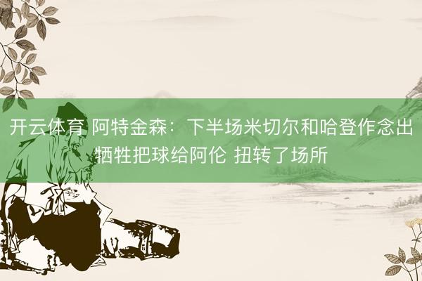 开云体育 阿特金森：下半场米切尔和哈登作念出牺牲把球给阿伦 扭转了场所