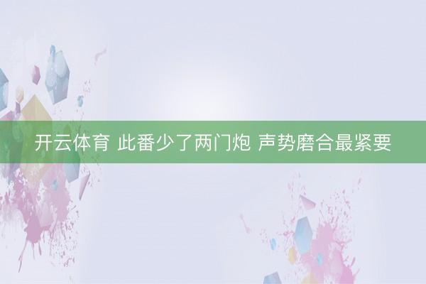 开云体育 此番少了两门炮 声势磨合最紧要