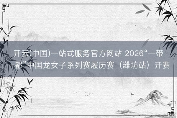 开云(中国)一站式服务官方网站 2026“一带一都”中国龙女子系列赛履历赛(潍坊站)开赛