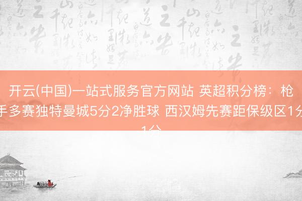 开云(中国)一站式服务官方网站 英超积分榜：枪手多赛独特曼城5分2净胜球 西汉姆先赛距保级区1分