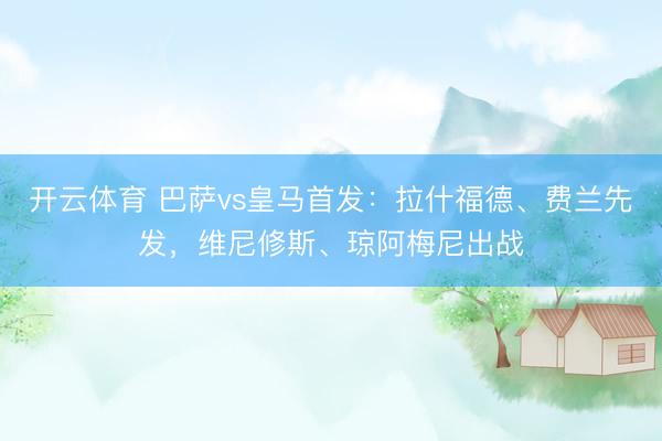 开云体育 巴萨vs皇马首发：拉什福德、费兰先发，维尼修斯、琼阿梅尼出战