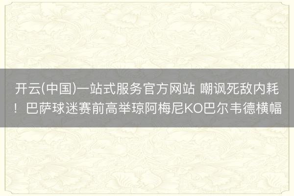 开云(中国)一站式服务官方网站 嘲讽死敌内耗!巴萨球迷赛前高举琼阿梅尼KO巴尔韦德横幅