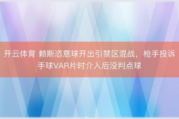 开云体育 赖斯恣意球开出引禁区混战，枪手投诉手球VAR片时介入后没判点球
