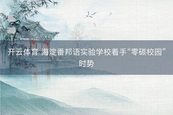 开云体育 海淀番邦语实验学校着手“零碳校园”时势