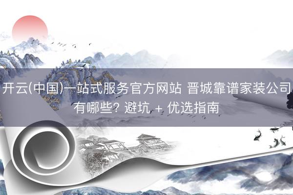 开云(中国)一站式服务官方网站 晋城靠谱家装公司有哪些? 避坑 + 优选指南