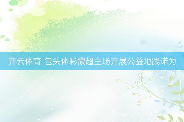 开云体育 包头体彩蒙超主场开展公益地践诺为
