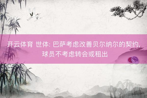 开云体育 世体: 巴萨考虑改善贝尔纳尔的契约， 球员不考虑转会或租出