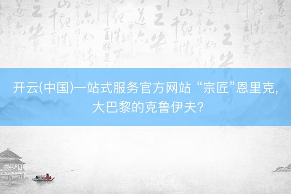 开云(中国)一站式服务官方网站 “宗匠”恩里克， 大巴黎的克鲁伊夫?