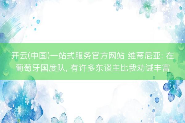 开云(中国)一站式服务官方网站 维蒂尼亚: 在葡萄牙国度队， 有许多东谈主比我劝诫丰富