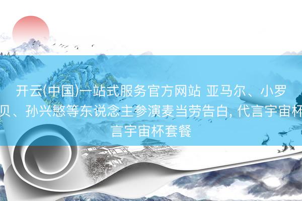开云(中国)一站式服务官方网站 亚马尔、小罗、小贝、孙兴慜等东说念主参演麦当劳告白， 代言宇宙杯套餐