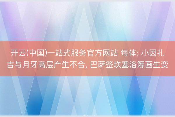 开云(中国)一站式服务官方网站 每体: 小因扎吉与月牙高层产生不合， 巴萨签坎塞洛筹画生变
