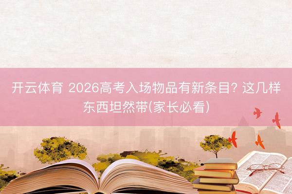 开云体育 2026高考入场物品有新条目? 这几样东西坦然带(家长必看)
