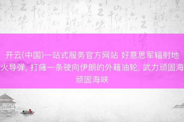 开云(中国)一站式服务官方网站 好意思军辐射地狱火导弹， 打瘫一条驶向伊朗的外籍油轮， 武力顽固海峡