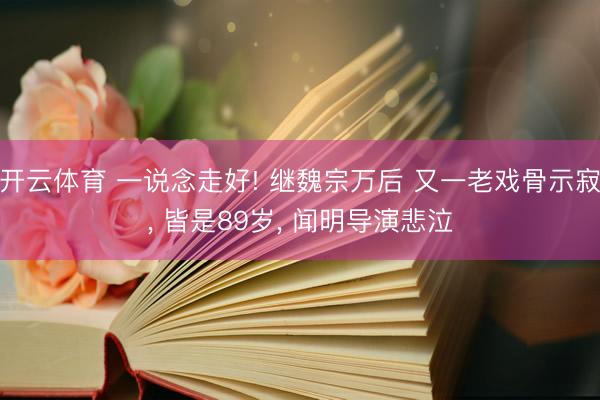 开云体育 一说念走好! 继魏宗万后 又一老戏骨示寂， 皆是89岁， 闻明导演悲泣