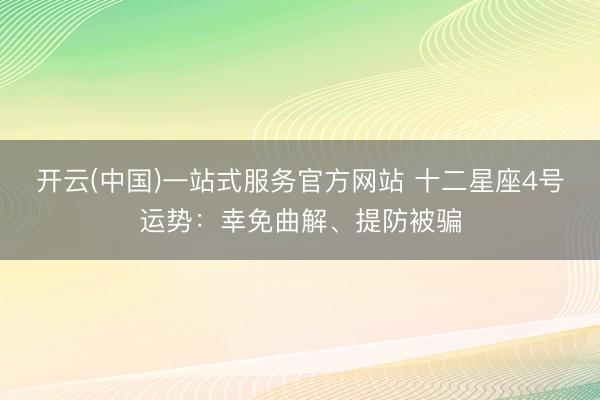 开云(中国)一站式服务官方网站 十二星座4号运势:幸免曲解、提防被骗
