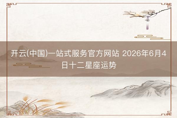 开云(中国)一站式服务官方网站 2026年6月4日十二星座运势