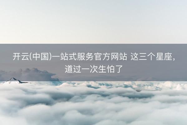 开云(中国)一站式服务官方网站 这三个星座，<a href=