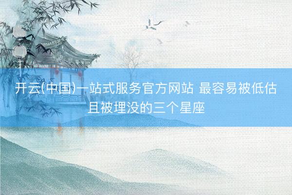 开云(中国)一站式服务官方网站 最容易被低估且被埋没的三个星座