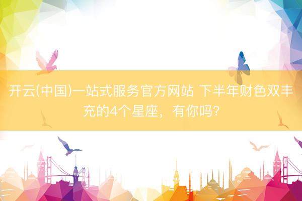 开云(中国)一站式服务官方网站 下半年财色双丰充的4个星座，<a href=
