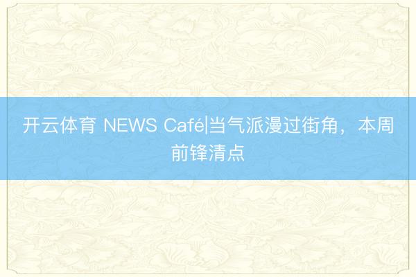 开云体育 NEWS Café|当气派漫过街角，本周前锋清点