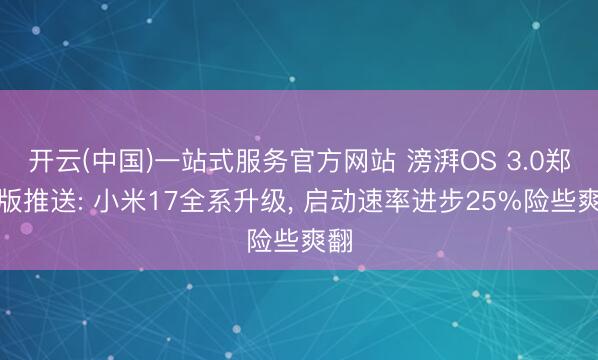 开云(中国)一站式服务官方网站 滂湃OS 3.0郑再版推送: 小米17全系升级， 启动速率进步25%险些爽翻