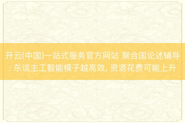 开云(中国)一站式服务官方网站 聚合国论述辅导: 东谈主工智能模子越高效， 资源花费可能上升