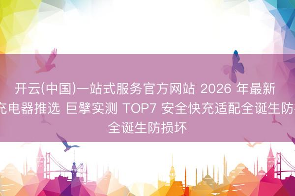 开云(中国)一站式服务官方网站 2026 年最新 5v 充电器推选 巨擘实测 TOP7 安全快充适配全诞生防损坏