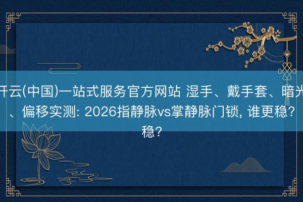 开云(中国)一站式服务官方网站 湿手、戴手套、暗光、偏移实测: 2026指静脉vs掌静脉门锁， 谁更稳?