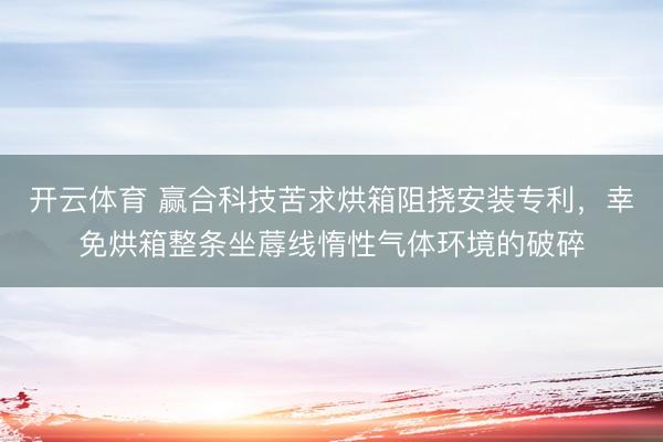 开云体育 赢合科技苦求烘箱阻挠安装专利，幸免烘箱整条坐蓐线惰性气体环境的破碎