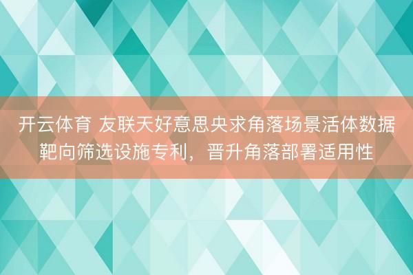 开云体育 友联天好意思央求角落场景活体数据靶向筛选设施专利，晋升角落部署适用性