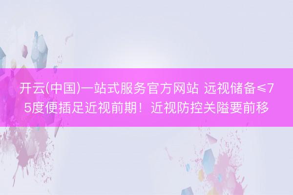 开云(中国)一站式服务官方网站 远视储备≤75度便插足近视前期！近视防控关隘要前移