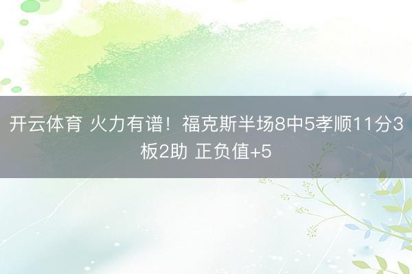 开云体育 火力有谱！福克斯半场8中5孝顺11分3板2助 正负值+5