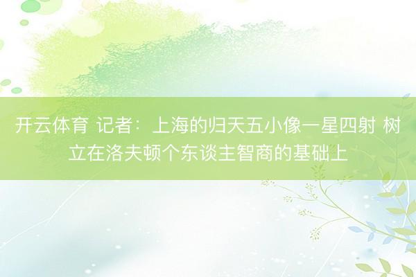 开云体育 记者：上海的归天五小像一星四射 树立在洛夫顿个东谈主智商的基础上