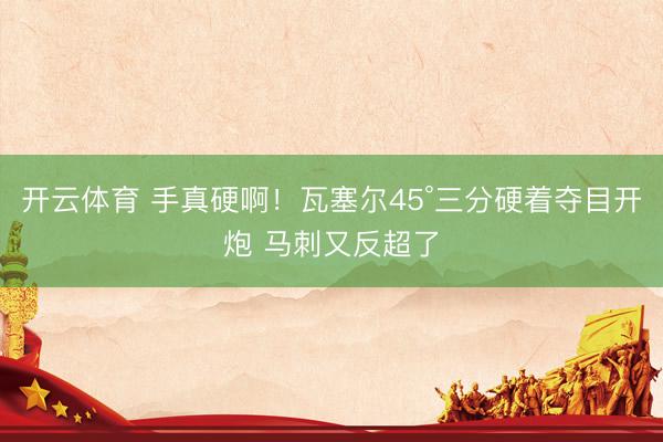 开云体育 手真硬啊！瓦塞尔45°三分硬着夺目开炮 马刺又反超了