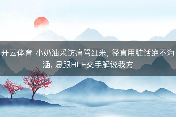 开云体育 小奶油采访痛骂红米, 径直用脏话绝不海涵, 思跟HLE交手解说我方