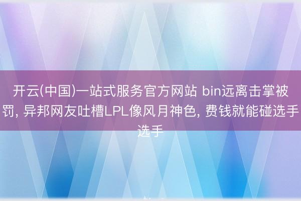 开云(中国)一站式服务官方网站 bin远离击掌被罚， 异邦网友吐槽LPL像风月神色， 费钱就能碰选手