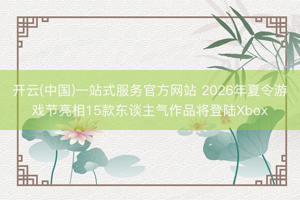 开云(中国)一站式服务官方网站 2026年夏令游戏节亮相15款东谈主气作品将登陆Xbox