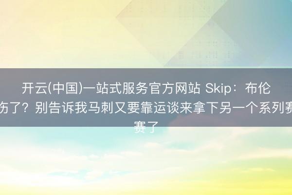 开云(中国)一站式服务官方网站 Skip:布伦森伤了?别告诉我马刺又要靠运谈来拿下另一个系列赛了