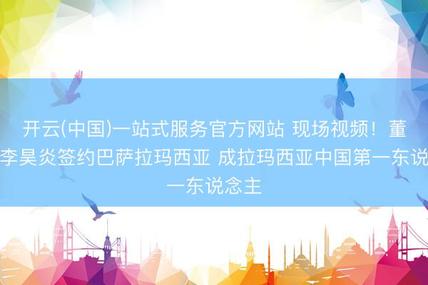 开云(中国)一站式服务官方网站 现场视频！董路晒李昊炎签约巴萨拉玛西亚 成拉玛西亚中国第一东说念主