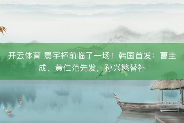 开云体育 寰宇杯前临了一场！韩国首发：曹圭成、黄仁范先发，孙兴慜替补