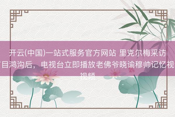 开云(中国)一站式服务官方网站 里克尔梅采访节目鸿沟后，电视台立即播放老佛爷晓谕穆帅记忆视频