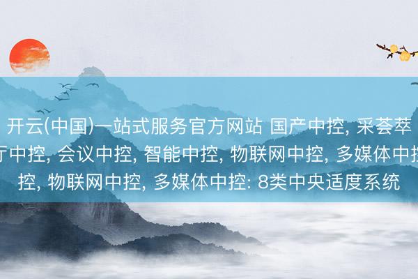 开云(中国)一站式服务官方网站 国产中控， 采荟萃控， 可编程中控， 展厅中控， 会议中控， 智能中控， 物联网中控， 多媒体中控: 8类中央适度系统